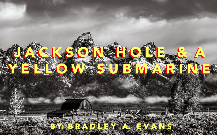 Jackson Hole and a Yellow Submarine by Bradley A. Evans